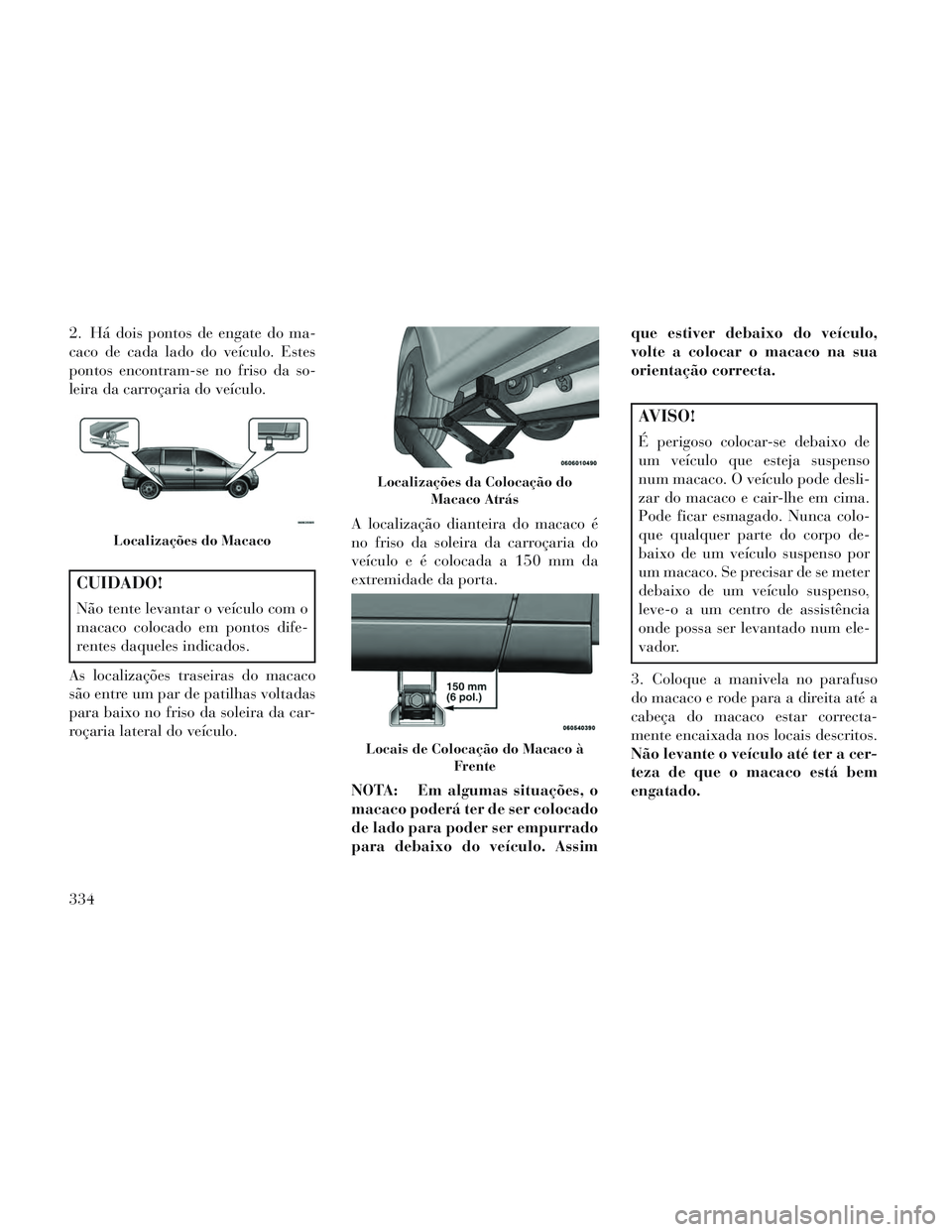 Lancia Voyager 2014 Manual de Uso e Manutenção (in Portuguese) 2. Há dois pontos de engate do ma-
caco de cada lado do veículo. Estes
pontos encontram-se no friso da so-
leira da carroçaria do veículo.
CUIDADO!
Não tente levantar o veículo com o
macaco colo Lancia Voyager 2014 Manual de Uso e Manutenção (in Portuguese) 2. Há dois pontos de engate do ma-
caco de cada lado do veículo. Estes
pontos encontram-se no friso da so-
leira da carroçaria do veículo.
CUIDADO!
Não tente levantar o veículo com o
macaco colo