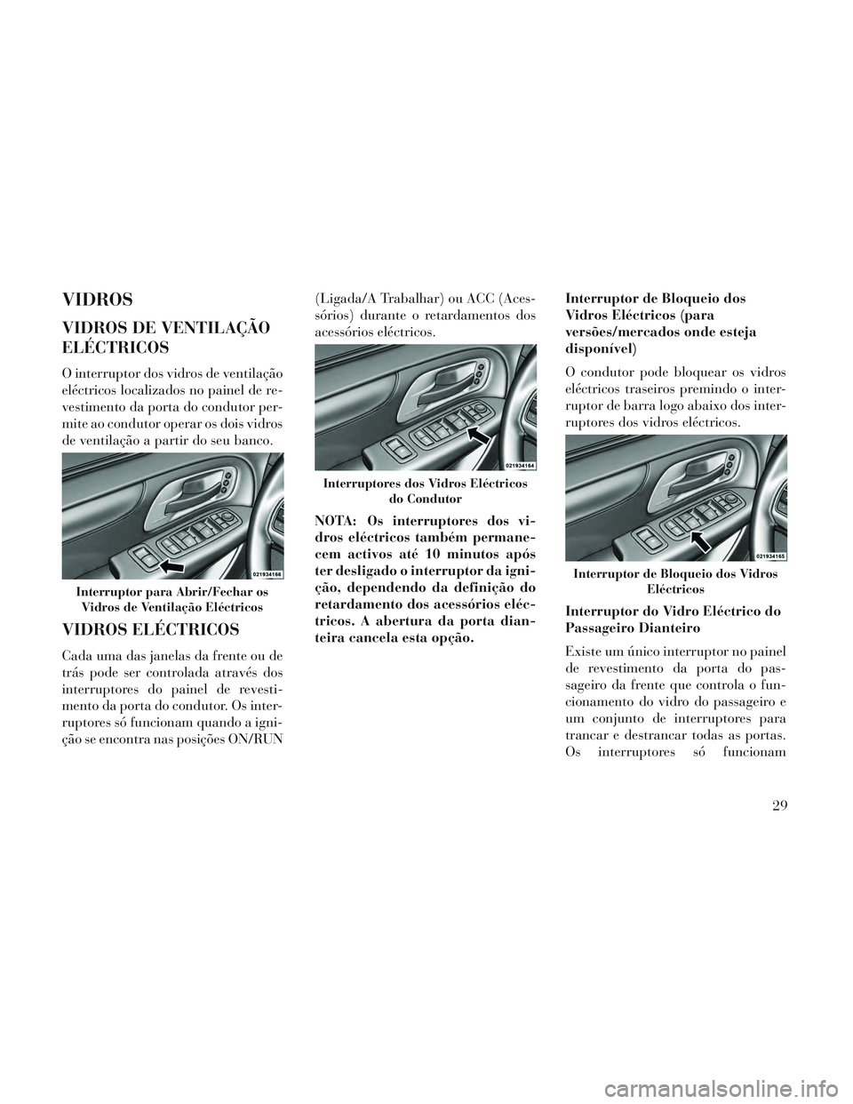 Lancia Voyager 2014  Manual de Uso e Manutenção (in Portuguese) VIDROS
VIDROS DE VENTILAÇÃO
ELÉCTRICOS
O interruptor dos vidros de ventilação
eléctricos localizados no painel de re-
vestimento da porta do condutor per-
mite ao condutor operar os dois vidros
