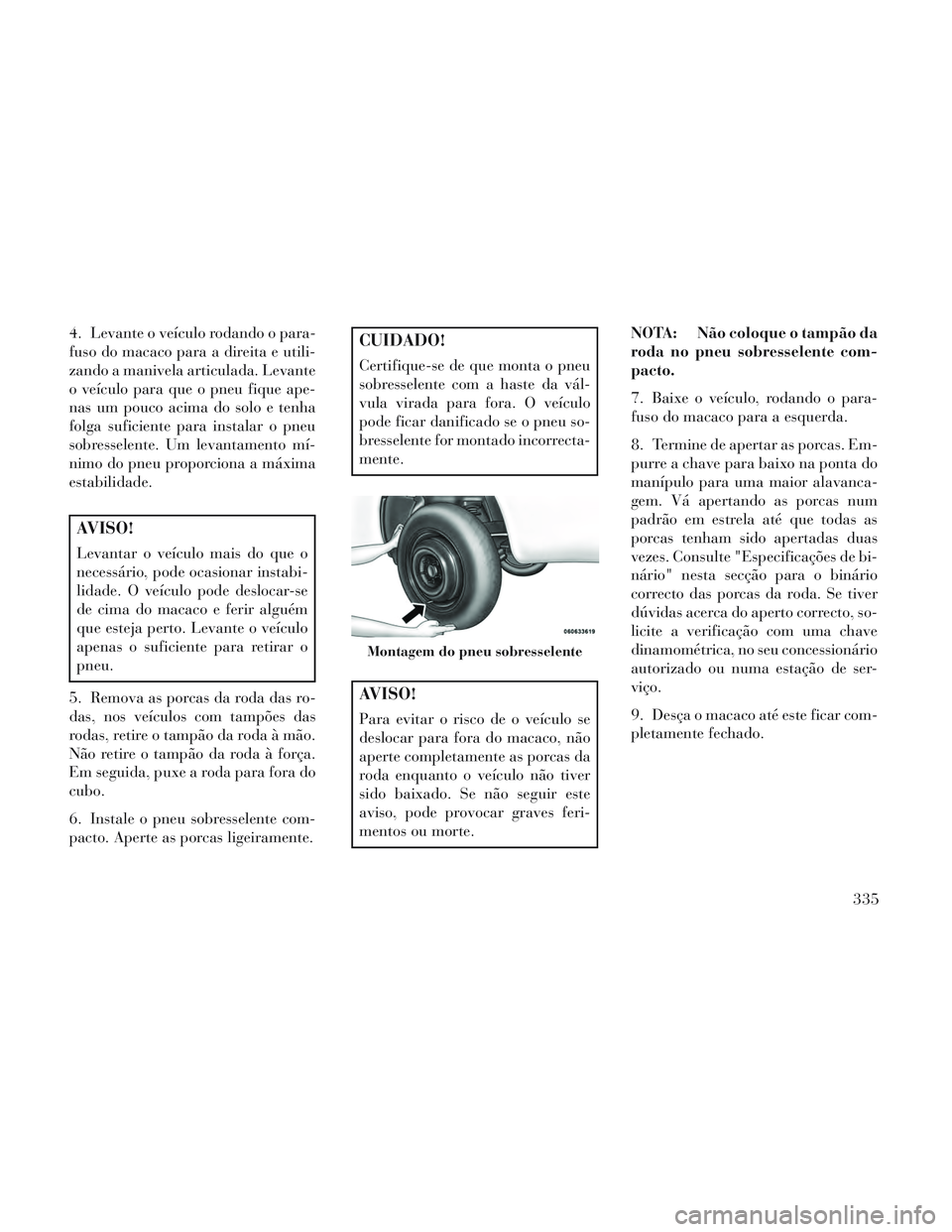 Lancia Voyager 2014 Manual de Uso e Manutenção (in Portuguese) 4. Levante o veículo rodando o para-
fuso do macaco para a direita e utili-
zando a manivela articulada. Levante
o veículo para que o pneu fique ape-
nas um pouco acima do solo e tenha
folga suficie Lancia Voyager 2014 Manual de Uso e Manutenção (in Portuguese) 4. Levante o veículo rodando o para-
fuso do macaco para a direita e utili-
zando a manivela articulada. Levante
o veículo para que o pneu fique ape-
nas um pouco acima do solo e tenha
folga suficie
