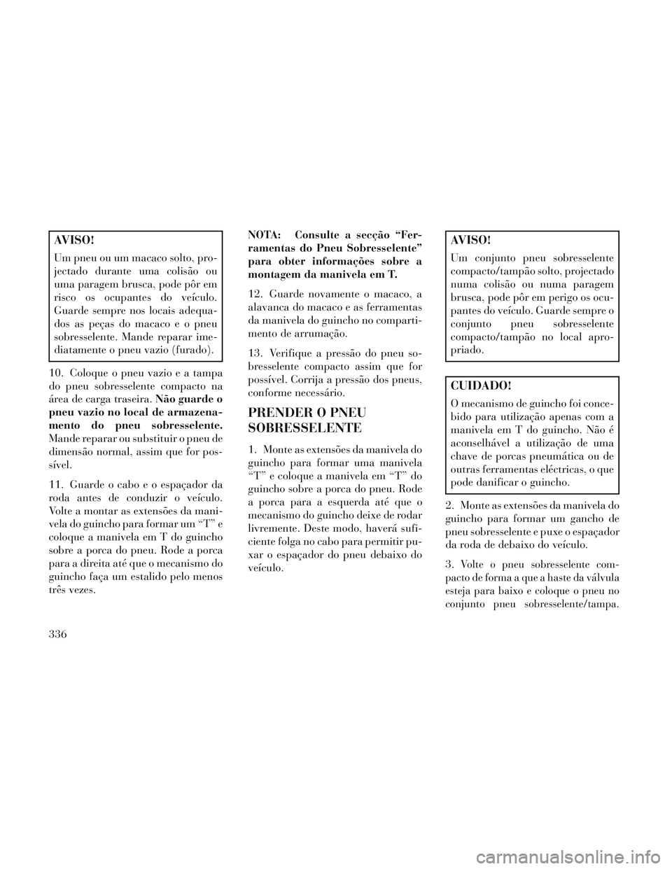 Lancia Voyager 2014 Manual de Uso e Manutenção (in Portuguese) AVISO!
Um pneu ou um macaco solto, pro-
jectado durante uma colisão ou
uma paragem brusca, pode pôr em
risco os ocupantes do veículo.
Guarde sempre nos locais adequa-
dos as peças do macaco e o pn Lancia Voyager 2014 Manual de Uso e Manutenção (in Portuguese) AVISO!
Um pneu ou um macaco solto, pro-
jectado durante uma colisão ou
uma paragem brusca, pode pôr em
risco os ocupantes do veículo.
Guarde sempre nos locais adequa-
dos as peças do macaco e o pn