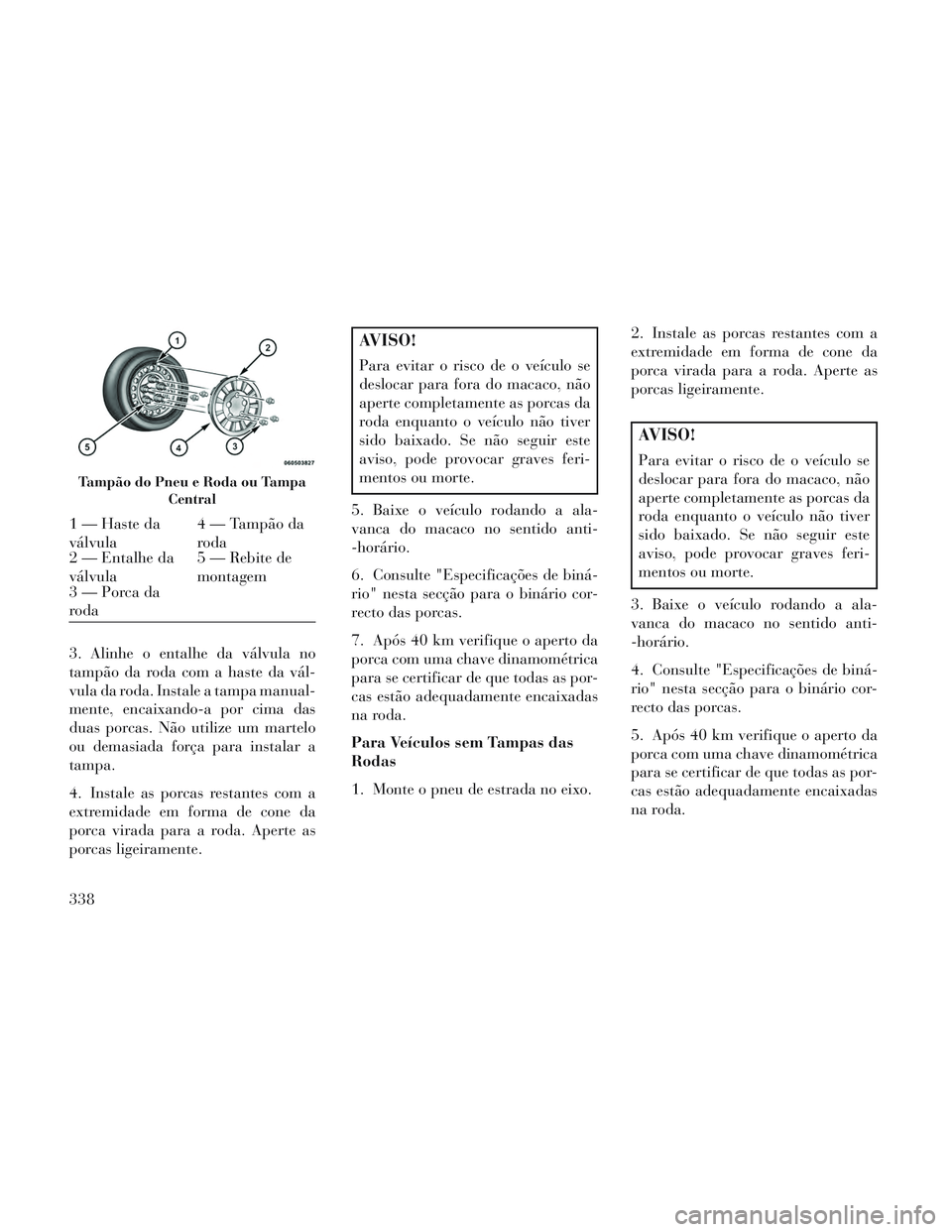 Lancia Voyager 2014 Manual de Uso e Manutenção (in Portuguese) 3. Alinhe o entalhe da válvula no
tampão da roda com a haste da vál-
vula da roda. Instale a tampa manual-
mente, encaixando-a por cima das
duas porcas. Não utilize um martelo
ou demasiada força Lancia Voyager 2014 Manual de Uso e Manutenção (in Portuguese) 3. Alinhe o entalhe da válvula no
tampão da roda com a haste da vál-
vula da roda. Instale a tampa manual-
mente, encaixando-a por cima das
duas porcas. Não utilize um martelo
ou demasiada força