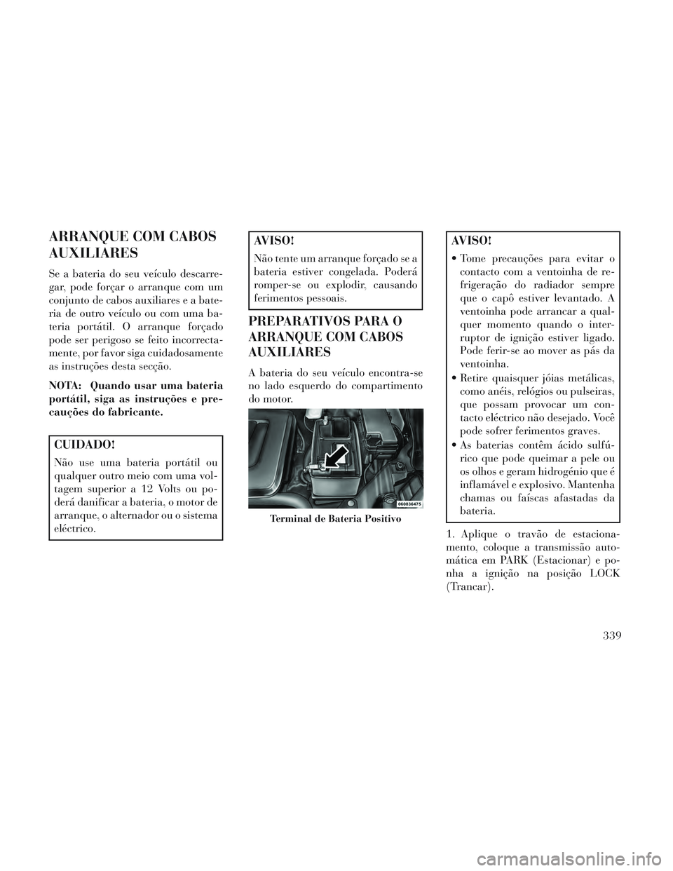 Lancia Voyager 2014 Manual de Uso e Manutenção (in Portuguese) ARRANQUE COM CABOS
AUXILIARES
Se a bateria do seu veículo descarre-
gar, pode forçar o arranque com um
conjunto de cabos auxiliares e a bate-
ria de outro veículo ou com uma ba-
teria portátil. O Lancia Voyager 2014 Manual de Uso e Manutenção (in Portuguese) ARRANQUE COM CABOS
AUXILIARES
Se a bateria do seu veículo descarre-
gar, pode forçar o arranque com um
conjunto de cabos auxiliares e a bate-
ria de outro veículo ou com uma ba-
teria portátil. O