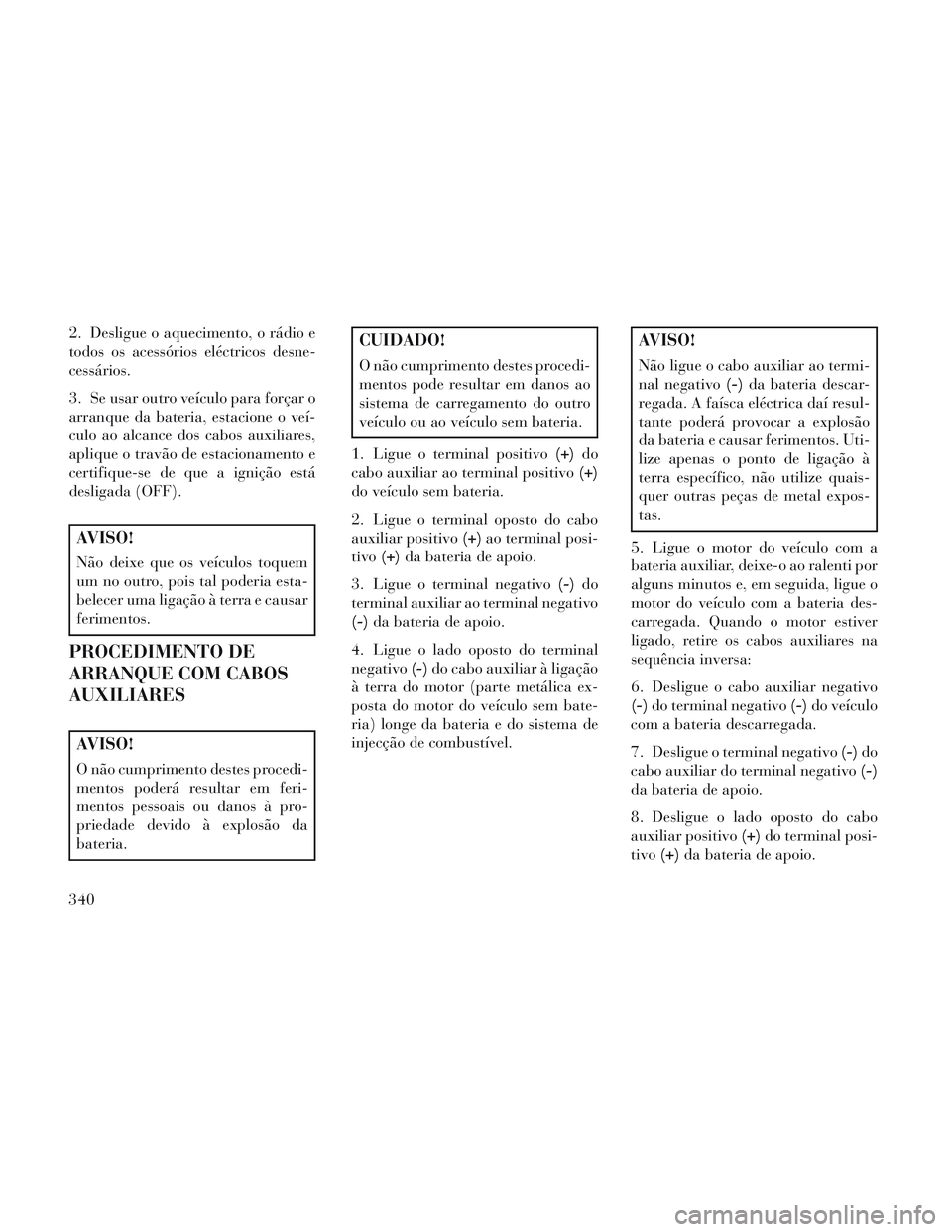 Lancia Voyager 2014 Manual de Uso e Manutenção (in Portuguese) 2. Desligue o aquecimento, o rádio e
todos os acessórios eléctricos desne-
cessários.
3. Se usar outro veículo para forçar o
arranque da bateria, estacione o veí-
culo ao alcance dos cabos auxi Lancia Voyager 2014 Manual de Uso e Manutenção (in Portuguese) 2. Desligue o aquecimento, o rádio e
todos os acessórios eléctricos desne-
cessários.
3. Se usar outro veículo para forçar o
arranque da bateria, estacione o veí-
culo ao alcance dos cabos auxi