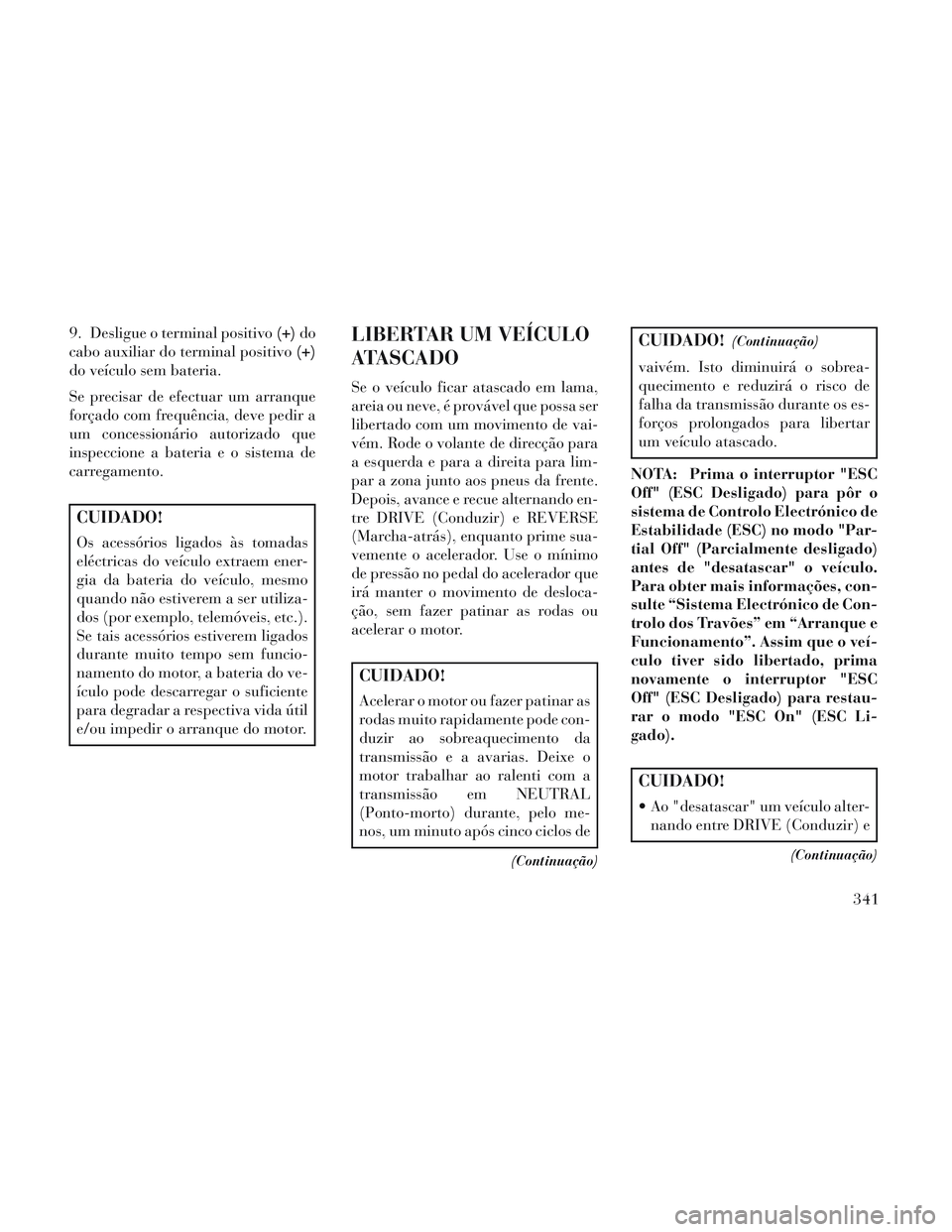 Lancia Voyager 2014 Manual de Uso e Manutenção (in Portuguese) 9. Desligue o terminal positivo(+)do
cabo auxiliar do terminal positivo (+)
do veículo sem bateria.
Se precisar de efectuar um arranque
forçado com frequência, deve pedir a
um concessionário autor Lancia Voyager 2014 Manual de Uso e Manutenção (in Portuguese) 9. Desligue o terminal positivo(+)do
cabo auxiliar do terminal positivo (+)
do veículo sem bateria.
Se precisar de efectuar um arranque
forçado com frequência, deve pedir a
um concessionário autor