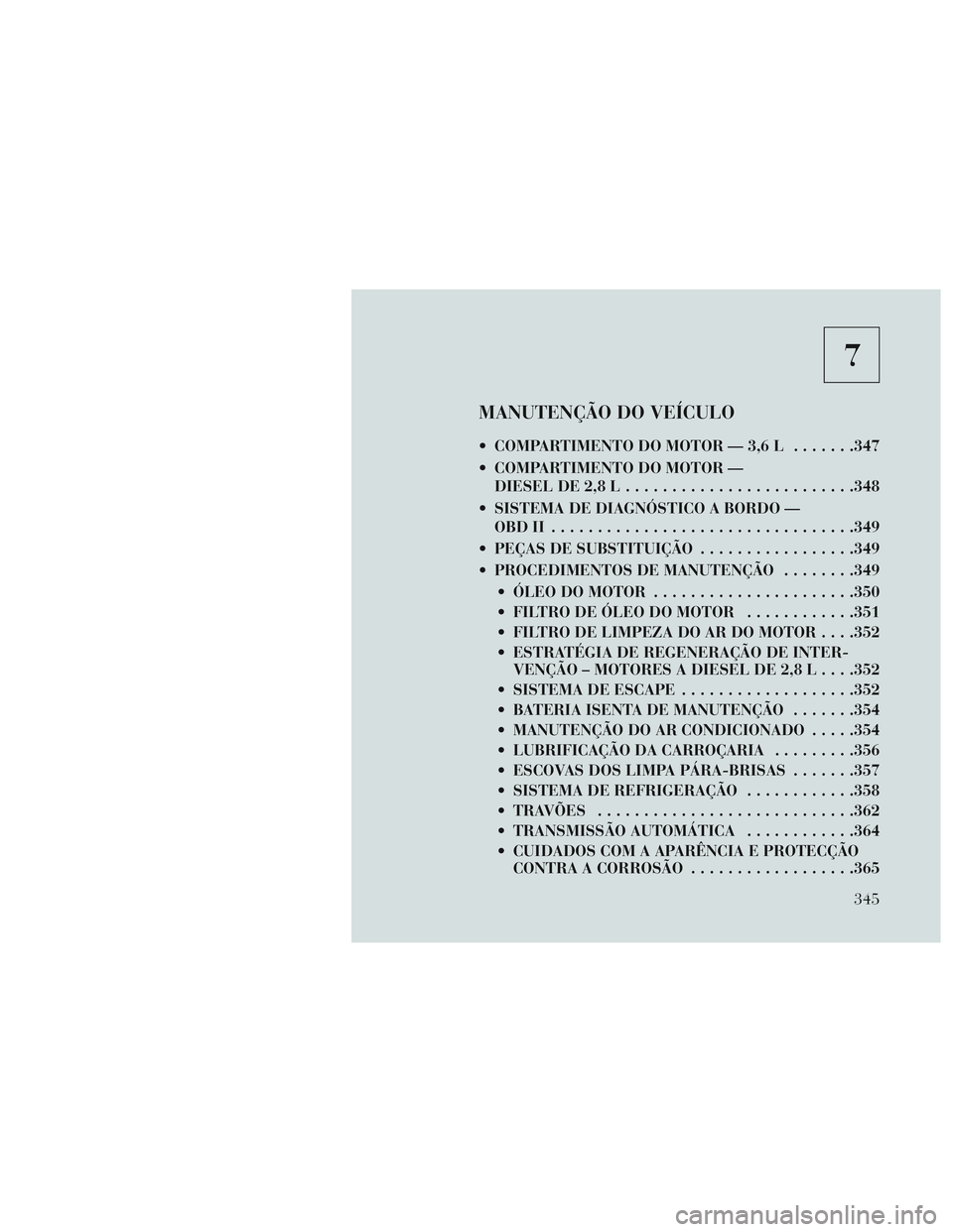 Lancia Voyager 2014 Manual de Uso e Manutenção (in Portuguese) 7
MANUTENÇÃO DO VEÍCULO
COMPARTIMENTO DO MOTOR — 3,6 L.......347
COMPARTIMENTO DO MOTOR — DIESEL DE 2,8 L ........................ .348
SISTEMA DE DIAGNÓSTICO A BORDO — OBDII ............ Lancia Voyager 2014 Manual de Uso e Manutenção (in Portuguese) 7
MANUTENÇÃO DO VEÍCULO
COMPARTIMENTO DO MOTOR — 3,6 L.......347
COMPARTIMENTO DO MOTOR — DIESEL DE 2,8 L ........................ .348
SISTEMA DE DIAGNÓSTICO A BORDO — OBDII ............