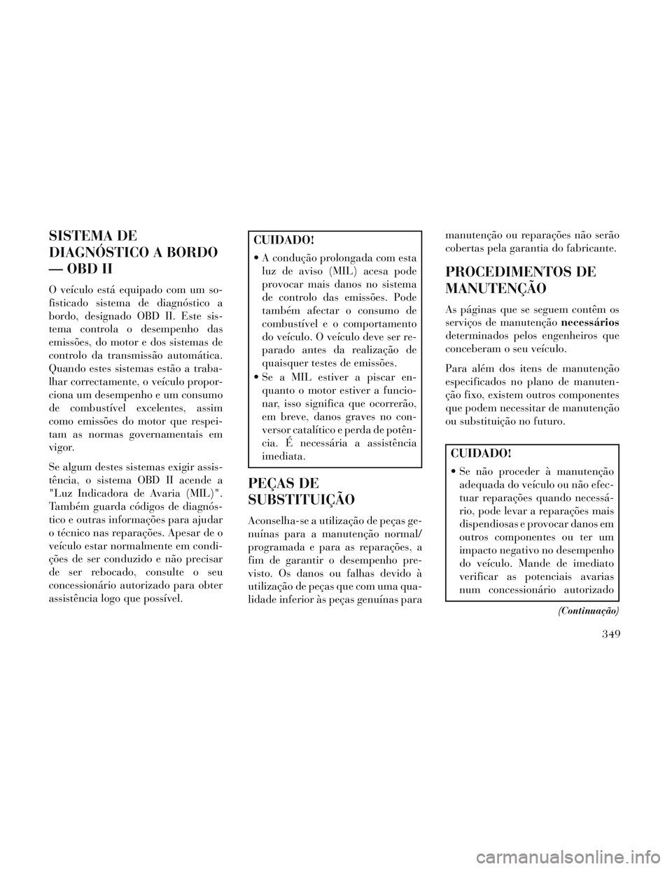 Lancia Voyager 2014 Manual de Uso e Manutenção (in Portuguese) SISTEMA DE
DIAGNÓSTICO A BORDO
— OBD II
O veículo está equipado com um so-
fisticado sistema de diagnóstico a
bordo, designado OBD II. Este sis-
tema controla o desempenho das
emissões, do moto Lancia Voyager 2014 Manual de Uso e Manutenção (in Portuguese) SISTEMA DE
DIAGNÓSTICO A BORDO
— OBD II
O veículo está equipado com um so-
fisticado sistema de diagnóstico a
bordo, designado OBD II. Este sis-
tema controla o desempenho das
emissões, do moto