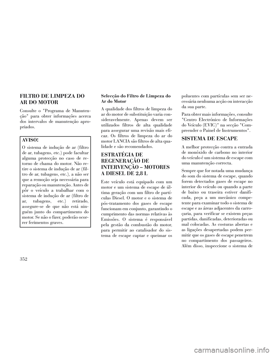 Lancia Voyager 2014 Manual de Uso e Manutenção (in Portuguese) FILTRO DE LIMPEZA DO
AR DO MOTOR
Consulte o "Programa de Manuten-
ção" para obter informações acerca
dos intervalos de manutenção apro-
priados.
AVISO!
O sistema de indução de ar (filtro
de ar Lancia Voyager 2014 Manual de Uso e Manutenção (in Portuguese) FILTRO DE LIMPEZA DO
AR DO MOTOR
Consulte o "Programa de Manuten-
ção" para obter informações acerca
dos intervalos de manutenção apro-
priados.
AVISO!
O sistema de indução de ar (filtro
de ar