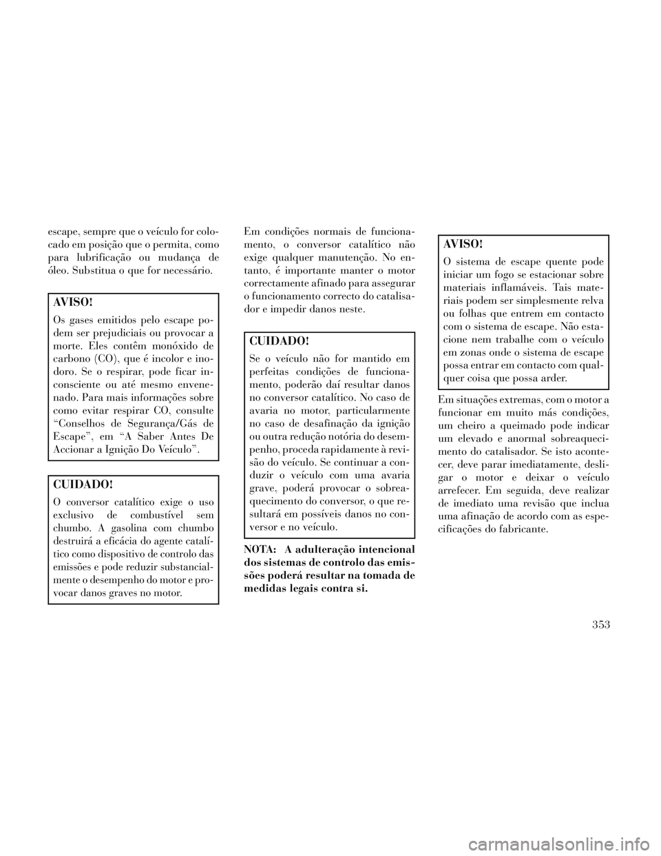 Lancia Voyager 2014 Manual de Uso e Manutenção (in Portuguese) escape, sempre que o veículo for colo-
cado em posição que o permita, como
para lubrificação ou mudança de
óleo. Substitua o que for necessário.
AVISO!
Os gases emitidos pelo escape po-
dem se Lancia Voyager 2014 Manual de Uso e Manutenção (in Portuguese) escape, sempre que o veículo for colo-
cado em posição que o permita, como
para lubrificação ou mudança de
óleo. Substitua o que for necessário.
AVISO!
Os gases emitidos pelo escape po-
dem se