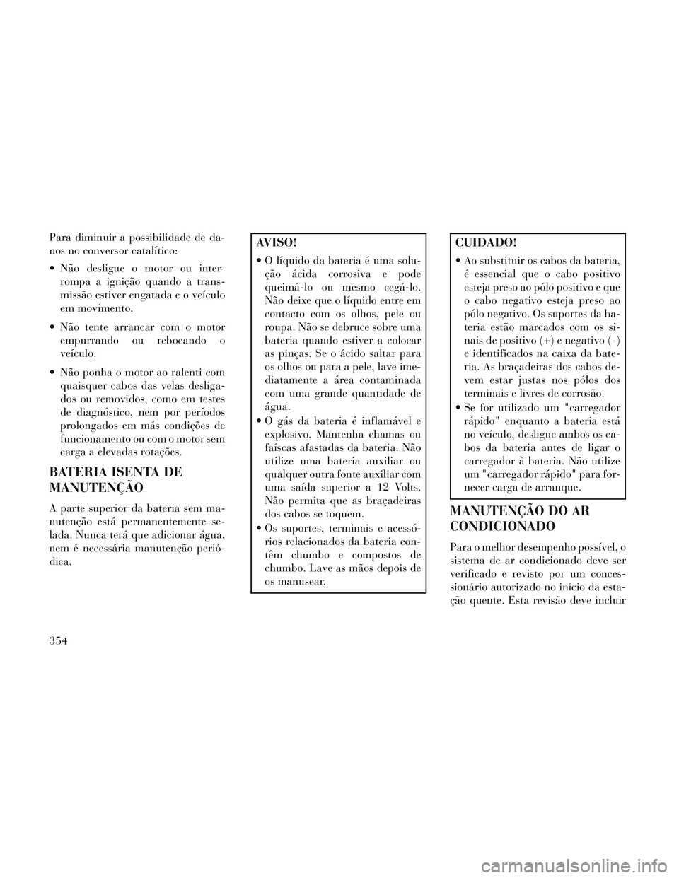 Lancia Voyager 2014 Manual de Uso e Manutenção (in Portuguese) Para diminuir a possibilidade de da-
nos no conversor catalítico:
Não desligue o motor ou inter-rompa a ignição quando a trans-
missão estiver engatada e o veículo
em movimento.
Não tente arr Lancia Voyager 2014 Manual de Uso e Manutenção (in Portuguese) Para diminuir a possibilidade de da-
nos no conversor catalítico:
Não desligue o motor ou inter-rompa a ignição quando a trans-
missão estiver engatada e o veículo
em movimento.
Não tente arr