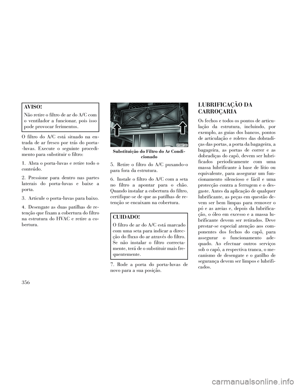Lancia Voyager 2014 Manual de Uso e Manutenção (in Portuguese) AVISO!
Não retire o filtro de ar do A/C com
o ventilador a funcionar, pois isso
pode provocar ferimentos.
O filtro do A/C está situado na en-
trada de ar fresco por trás do porta-
-luvas. Execute o Lancia Voyager 2014 Manual de Uso e Manutenção (in Portuguese) AVISO!
Não retire o filtro de ar do A/C com
o ventilador a funcionar, pois isso
pode provocar ferimentos.
O filtro do A/C está situado na en-
trada de ar fresco por trás do porta-
-luvas. Execute o