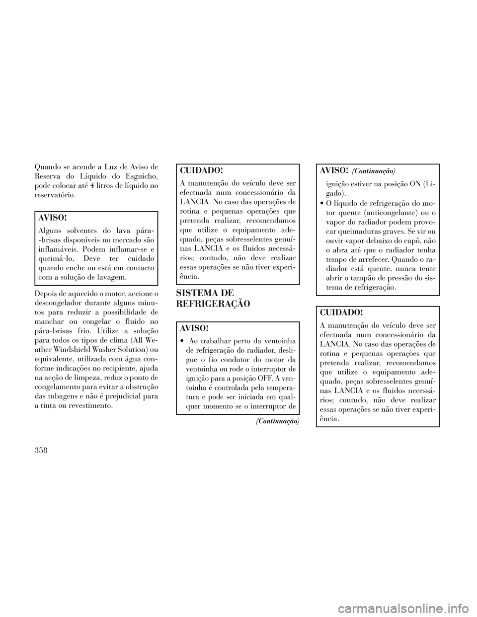 Lancia Voyager 2014 Manual de Uso e Manutenção (in Portuguese) Quando se acende a Luz de Aviso de
Reserva do Líquido do Esguicho,
pode colocar até 4 litros de líquido no
reservatório.
AVISO!
Alguns solventes do lava pára-
-brisas disponíveis no mercado são Lancia Voyager 2014 Manual de Uso e Manutenção (in Portuguese) Quando se acende a Luz de Aviso de
Reserva do Líquido do Esguicho,
pode colocar até 4 litros de líquido no
reservatório.
AVISO!
Alguns solventes do lava pára-
-brisas disponíveis no mercado são