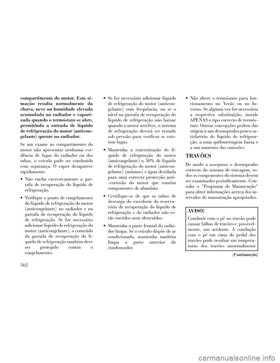 Lancia Voyager 2014 Manual de Uso e Manutenção (in Portuguese) compartimento do motor. Esta si-
tuação resulta normalmente da
chuva, neve ou humidade elevada
acumulada no radiador e vapori-
zada quando o termóstato se abre,
permitindo a entrada de líquido
de Lancia Voyager 2014 Manual de Uso e Manutenção (in Portuguese) compartimento do motor. Esta si-
tuação resulta normalmente da
chuva, neve ou humidade elevada
acumulada no radiador e vapori-
zada quando o termóstato se abre,
permitindo a entrada de líquido
de