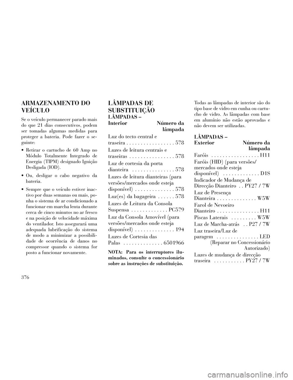 Lancia Voyager 2014  Manual de Uso e Manutenção (in Portuguese) ARMAZENAMENTO DO
VEÍCULO
Se o veículo permanecer parado mais
do que 21 dias consecutivos, podem
ser tomadas algumas medidas para
proteger a bateria. Pode fazer o se-
guinte:
 Retirar o cartucho de 6