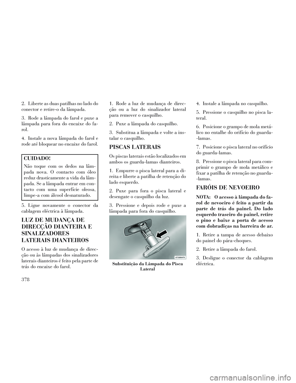 Lancia Voyager 2014  Manual de Uso e Manutenção (in Portuguese) 2. Liberte as duas patilhas no lado do
conector e retire-o da lâmpada.
3. Rode a lâmpada do farol e puxe a
lâmpada para fora do encaixe do fa-
rol.
4. Instale a nova lâmpada do farol e
rode até b