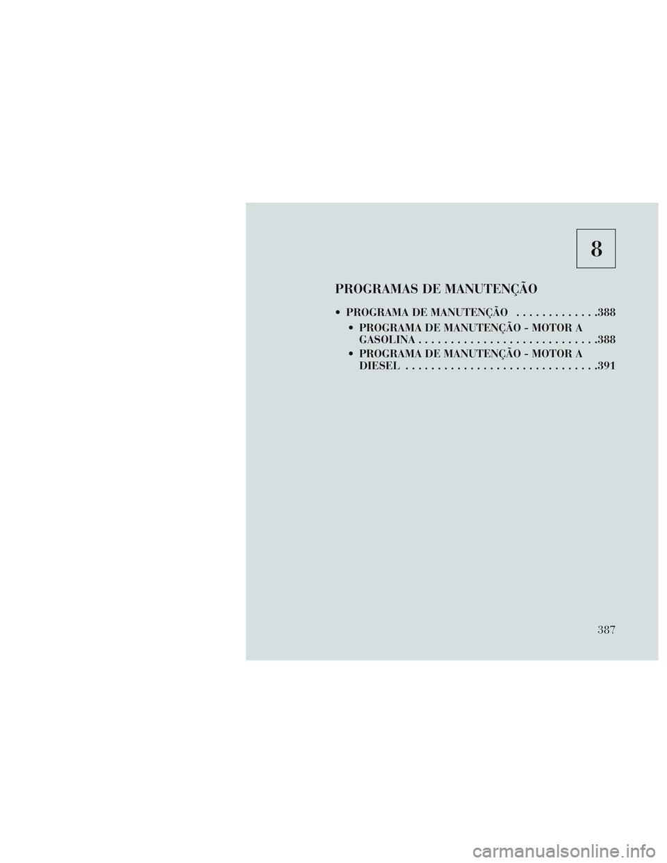 Lancia Voyager 2014  Manual de Uso e Manutenção (in Portuguese) 8
PROGRAMAS DE MANUTENÇÃO
 PROGRAMA DE MANUTENÇÃO.............388
 PROGRAMA DE MANUTENÇÃO - MOTOR A GASOLINA ........................... .388
 PROGRAMA DE MANUTENÇÃO - MOTOR A DIESEL .........