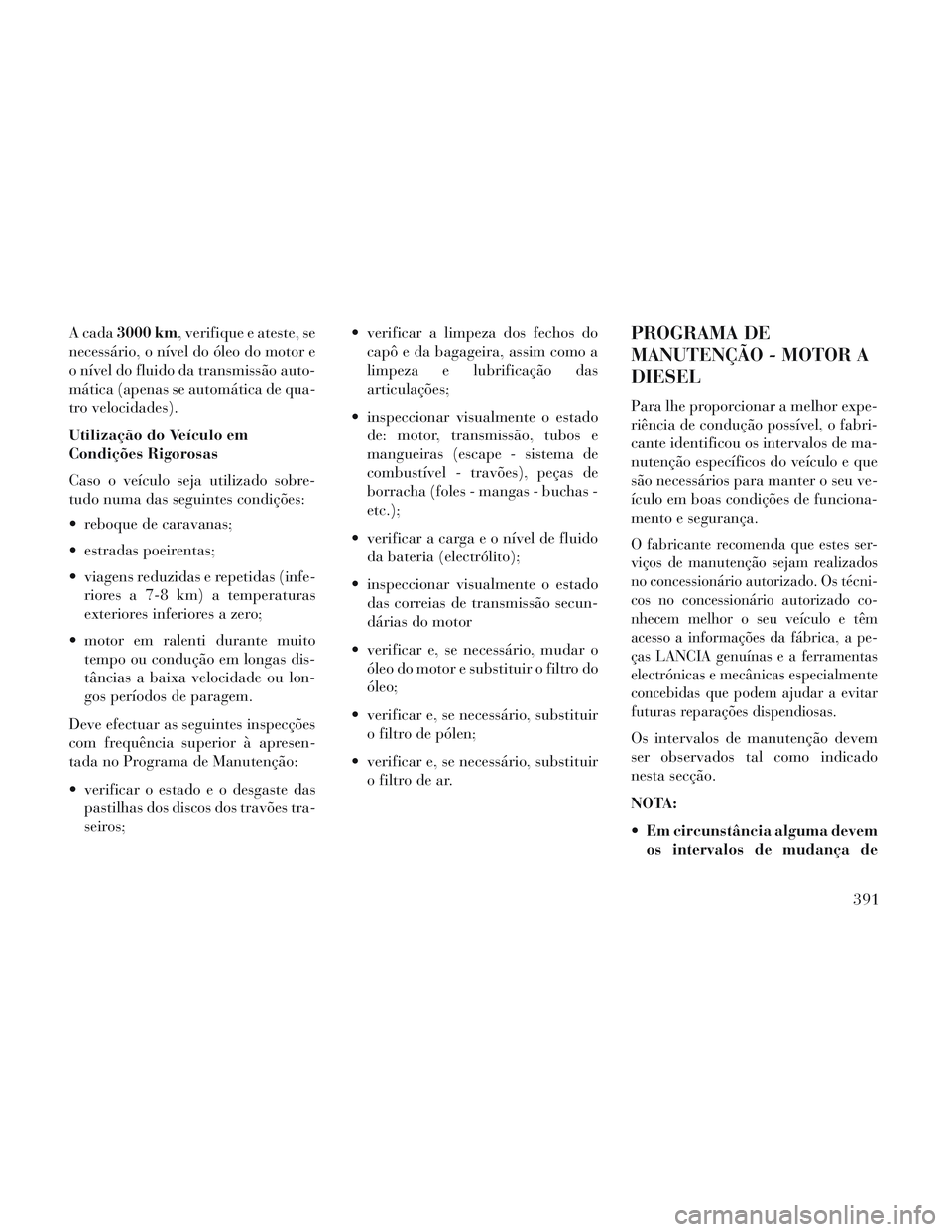 Lancia Voyager 2014  Manual de Uso e Manutenção (in Portuguese) A cada3000 km, verifique e ateste, se
necessário, o nível do óleo do motor e
o nível do fluido da transmissão auto-
mática (apenas se automática de qua-
tro velocidades).
Utilização do Veícu