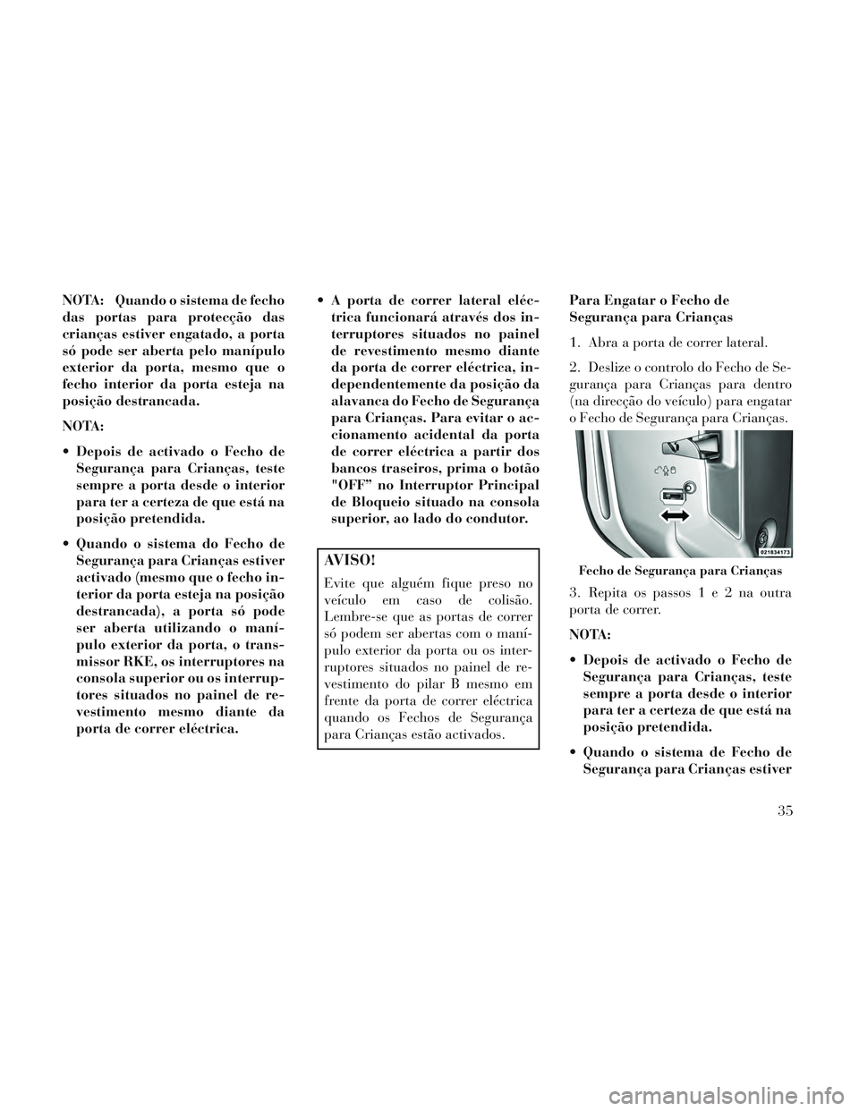 Lancia Voyager 2014  Manual de Uso e Manutenção (in Portuguese) NOTA: Quando o sistema de fecho
das portas para protecção das
crianças estiver engatado, a porta
só pode ser aberta pelo manípulo
exterior da porta, mesmo que o
fecho interior da porta esteja na
