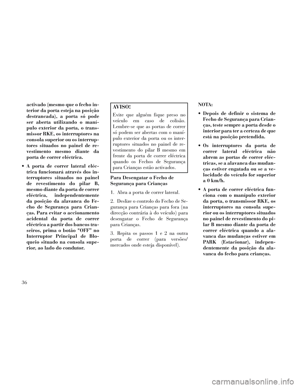 Lancia Voyager 2014  Manual de Uso e Manutenção (in Portuguese) activado (mesmo que o fecho in-
terior da porta esteja na posição
destrancada), a porta só pode
ser aberta utilizando o maní-
pulo exterior da porta, o trans-
missor RKE, os interruptores na
conso