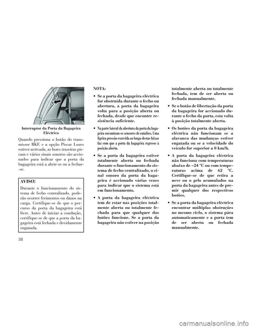 Lancia Voyager 2014  Manual de Uso e Manutenção (in Portuguese) Quando pressiona o botão do trans-
missor RKE e a opção Piscar Luzes
estiver activada, as luzes traseiras pis-
cam e vários sinais sonoros são accio-
nados para indicar que a porta da
bagageira e