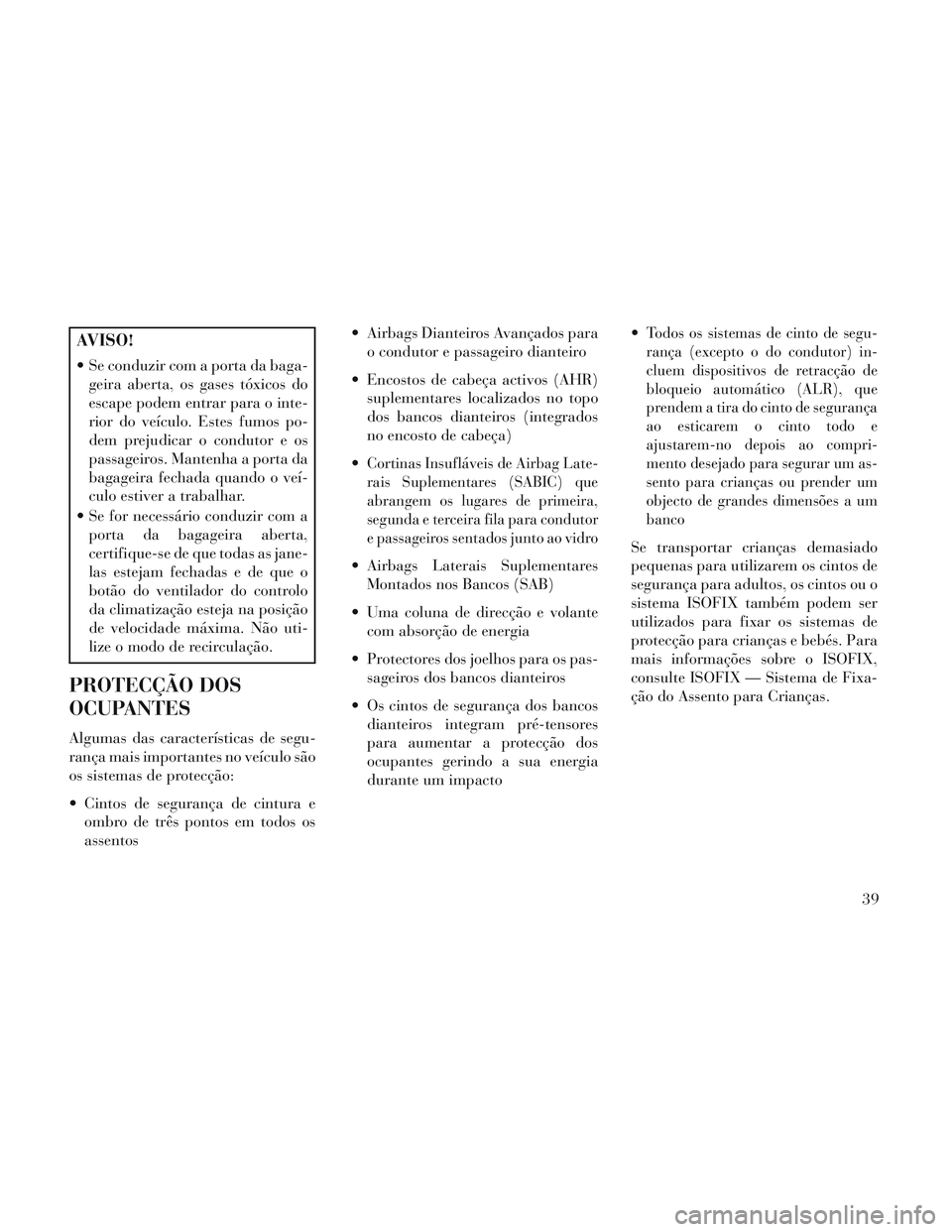 Lancia Voyager 2014  Manual de Uso e Manutenção (in Portuguese) AVISO!
 Se conduzir com a porta da baga-geira aberta, os gases tóxicos do
escape podem entrar para o inte-
rior do veículo. Estes fumos po-
dem prejudicar o condutor e os
passageiros. Mantenha a por