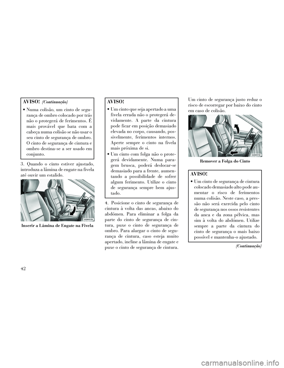 Lancia Voyager 2014  Manual de Uso e Manutenção (in Portuguese) AVISO!(Continuação)
 Numa colisão, um cinto de segu-rança de ombro colocado por trás
não o protegerá de ferimentos. É
mais provável que bata com a
cabeça numa colisão se não usar o
seu cin