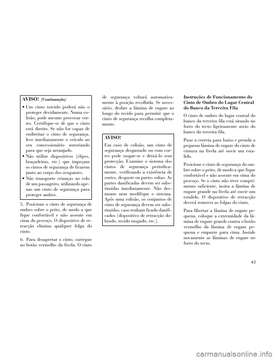 Lancia Voyager 2014  Manual de Uso e Manutenção (in Portuguese) AVISO!(Continuação)
 Um cinto torcido poderá não oproteger devidamente. Numa co-
lisão, pode mesmo provocar cor-
tes. Certifique-se de que o cinto
está direito. Se não for capaz de
endireitar o