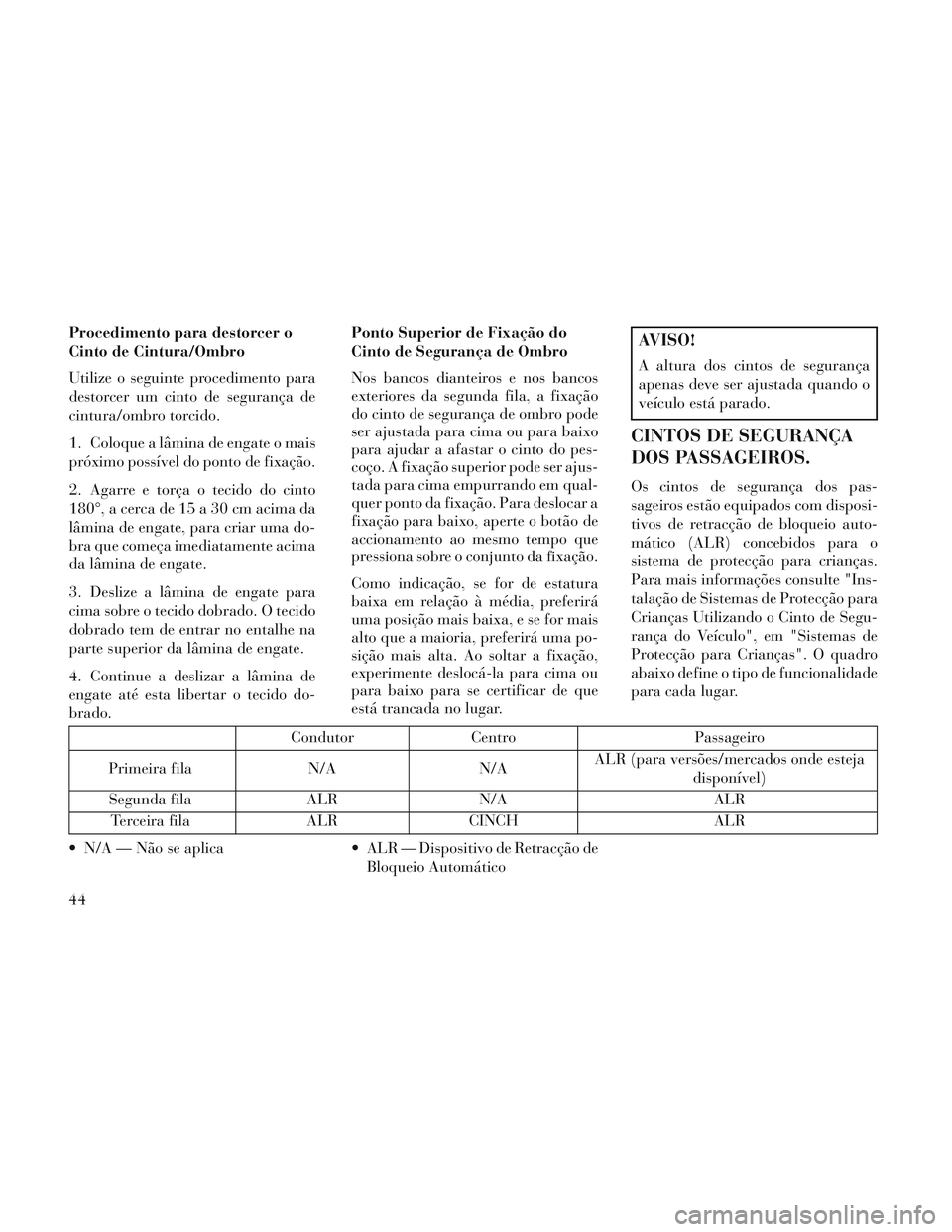 Lancia Voyager 2014  Manual de Uso e Manutenção (in Portuguese) Procedimento para destorcer o
Cinto de Cintura/Ombro
Utilize o seguinte procedimento para
destorcer um cinto de segurança de
cintura/ombro torcido.
1. Coloque a lâmina de engate o mais
próximo poss