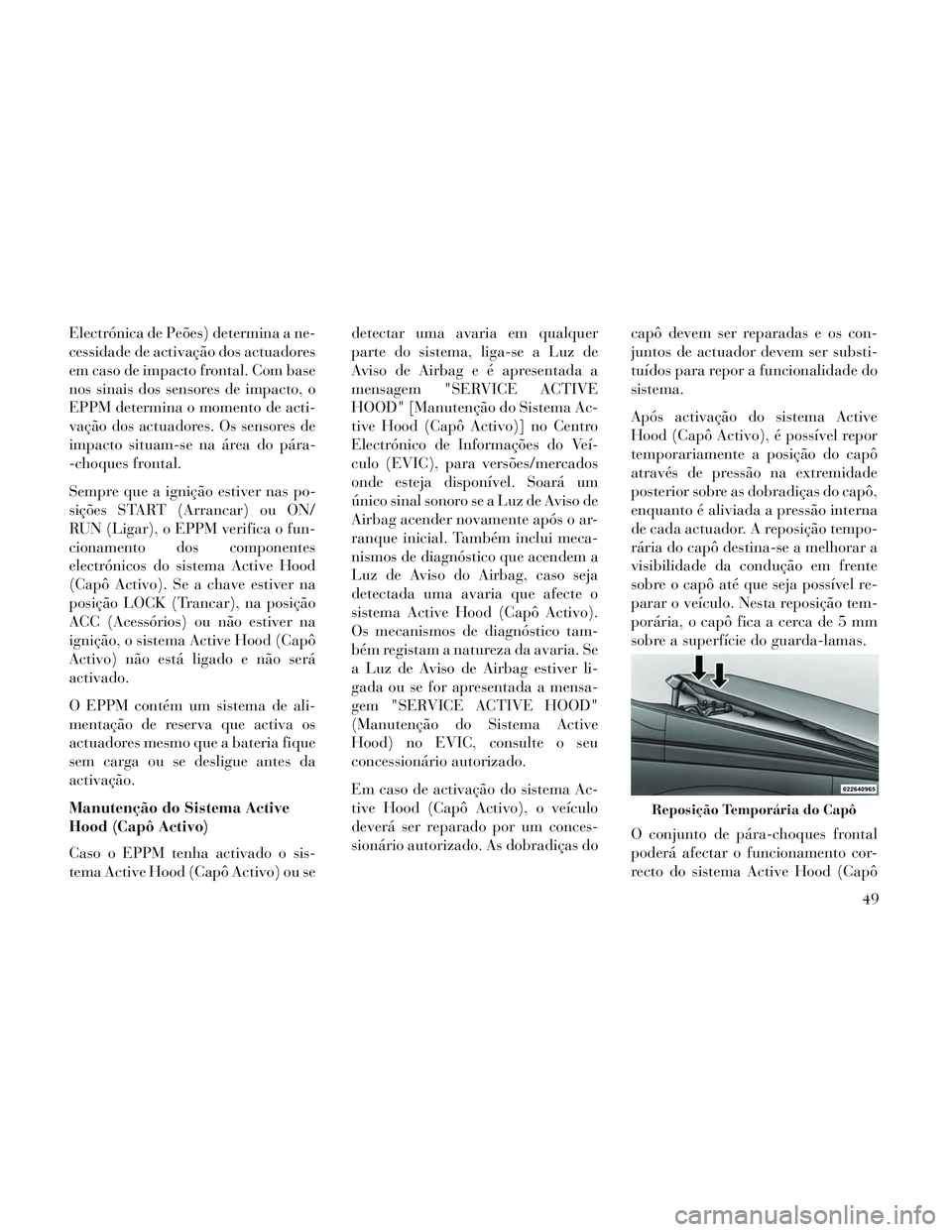 Lancia Voyager 2014  Manual de Uso e Manutenção (in Portuguese) Electrónica de Peões) determina a ne-
cessidade de activação dos actuadores
em caso de impacto frontal. Com base
nos sinais dos sensores de impacto, o
EPPM determina o momento de acti-
vação dos