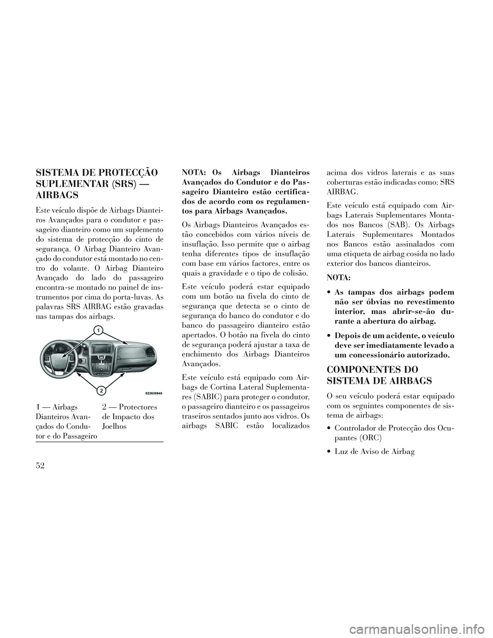 Lancia Voyager 2014  Manual de Uso e Manutenção (in Portuguese) SISTEMA DE PROTECÇÃO
SUPLEMENTAR (SRS) —
AIRBAGS
Este veículo dispõe de Airbags Diantei-
ros Avançados para o condutor e pas-
sageiro dianteiro como um suplemento
do sistema de protecção do c