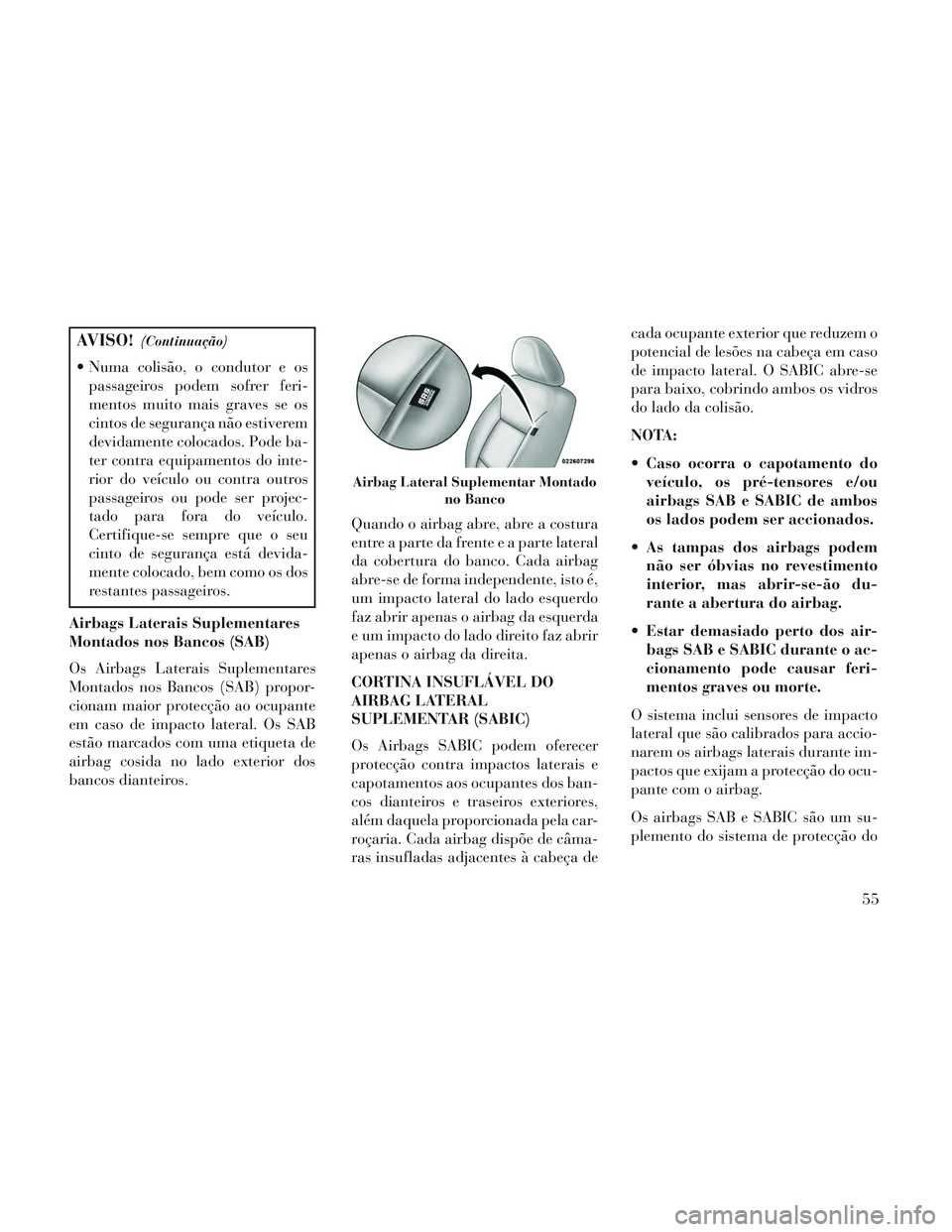 Lancia Voyager 2014  Manual de Uso e Manutenção (in Portuguese) AVISO!(Continuação)
 Numa colisão, o condutor e ospassageiros podem sofrer feri-
mentos muito mais graves se os
cintos de segurança não estiverem
devidamente colocados. Pode ba-
ter contra equipa
