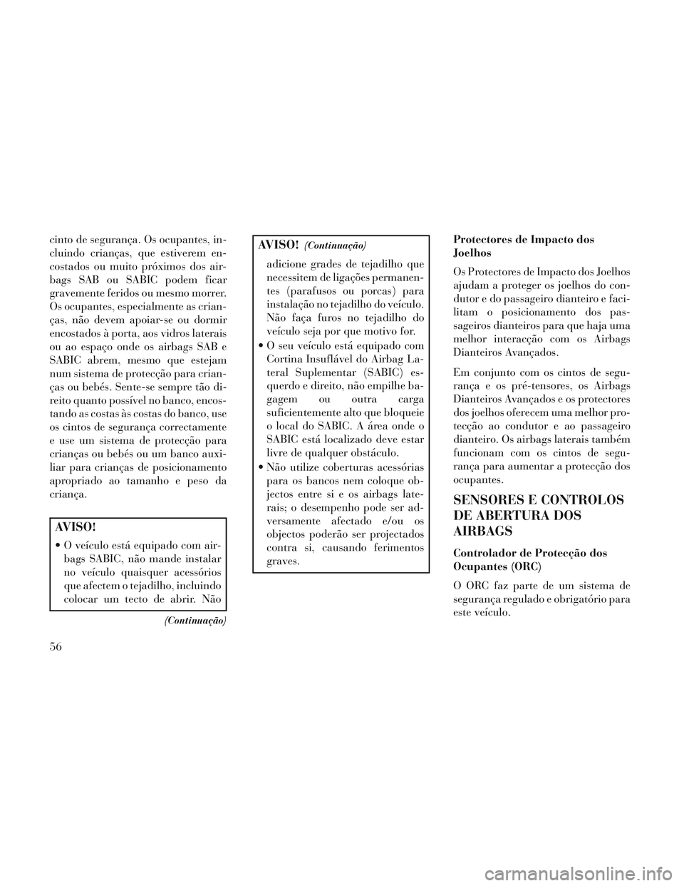 Lancia Voyager 2014  Manual de Uso e Manutenção (in Portuguese) cinto de segurança. Os ocupantes, in-
cluindo crianças, que estiverem en-
costados ou muito próximos dos air-
bags SAB ou SABIC podem ficar
gravemente feridos ou mesmo morrer.
Os ocupantes, especia