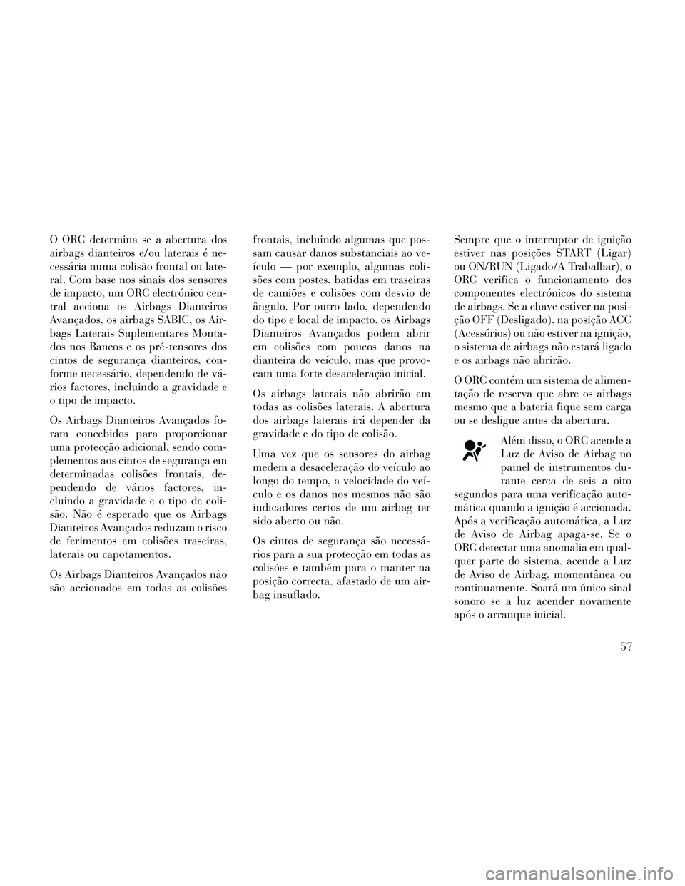 Lancia Voyager 2014  Manual de Uso e Manutenção (in Portuguese) O ORC determina se a abertura dos
airbags dianteiros e/ou laterais é ne-
cessária numa colisão frontal ou late-
ral. Com base nos sinais dos sensores
de impacto, um ORC electrónico cen-
tral accio