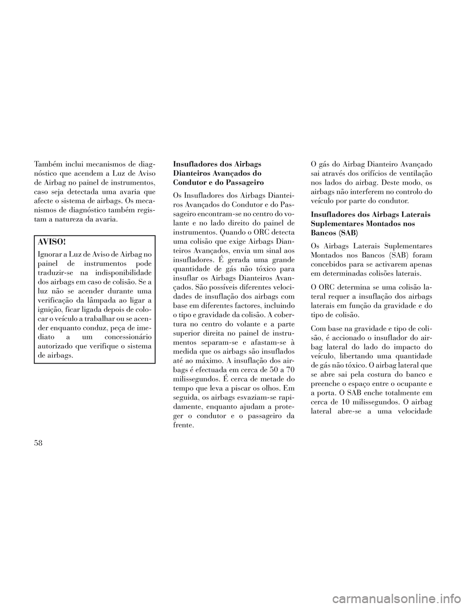 Lancia Voyager 2014  Manual de Uso e Manutenção (in Portuguese) Também inclui mecanismos de diag-
nóstico que acendem a Luz de Aviso
de Airbag no painel de instrumentos,
caso seja detectada uma avaria que
afecte o sistema de airbags. Os meca-
nismos de diagnóst