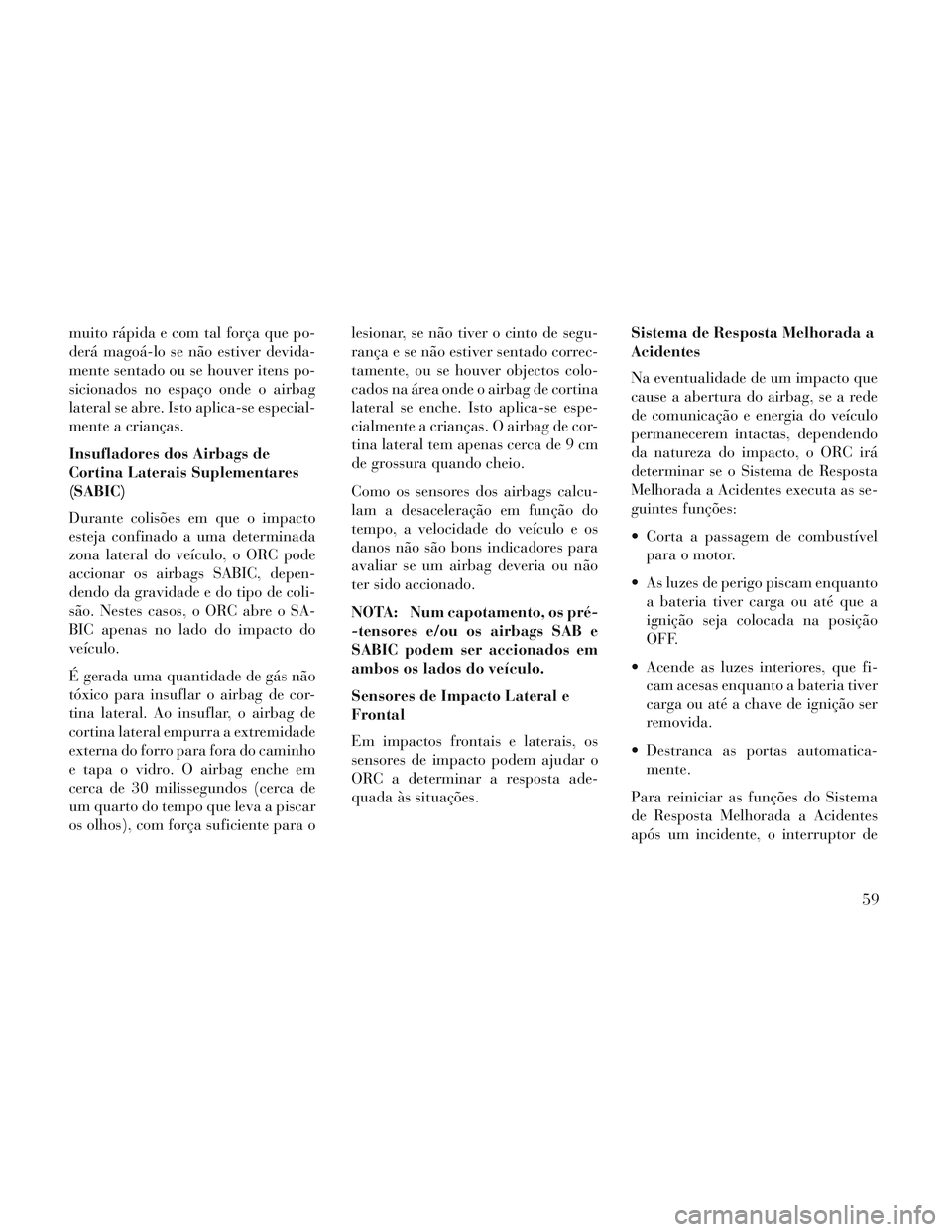 Lancia Voyager 2014  Manual de Uso e Manutenção (in Portuguese) muito rápida e com tal força que po-
derá magoá-lo se não estiver devida-
mente sentado ou se houver itens po-
sicionados no espaço onde o airbag
lateral se abre. Isto aplica-se especial-
mente 