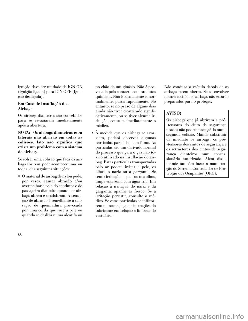 Lancia Voyager 2014  Manual de Uso e Manutenção (in Portuguese) ignição deve ser mudado de IGN ON
(Ignição ligada) para IGN OFF (Igni-
ção desligada).
Em Caso de Insuflação dos
Airbags
Os airbags dianteiros são concebidos
para se esvaziarem imediatamente
