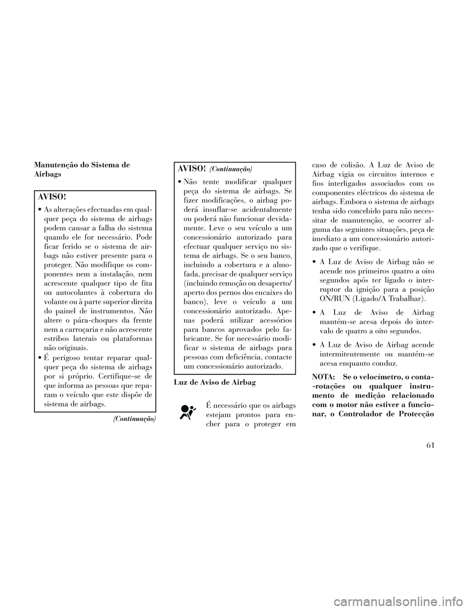 Lancia Voyager 2014  Manual de Uso e Manutenção (in Portuguese) Manutenção do Sistema de
Airbags
AVISO!
 As alterações efectuadas em qual-quer peça do sistema de airbags
podem causar a falha do sistema
quando ele for necessário. Pode
ficar ferido se o sistem