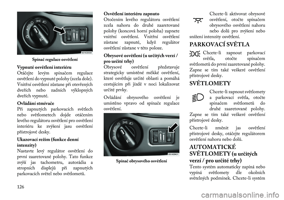Lancia Voyager 2011 Návod k použití a údržbě (in Czech) Vypnuté osvětlení interiéru
Otáčejte levým spínačem regulace
osvětlení do vypnuté polohy (zcela dole).
Vnitřní osvětlení zůstane při otevřených
dveřích nebo zadních výklopnýc Lancia Voyager 2011 Návod k použití a údržbě (in Czech) Vypnuté osvětlení interiéru
Otáčejte levým spínačem regulace
osvětlení do vypnuté polohy (zcela dole).
Vnitřní osvětlení zůstane při otevřených
dveřích nebo zadních výklopnýc