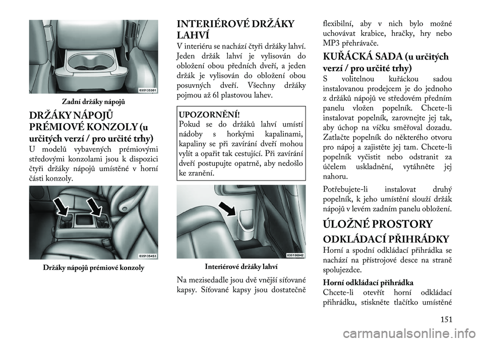 Lancia Voyager 2011  Návod k použití a údržbě (in Czech) DRŽÁKY NÁPOJŮ 
PRÉMIOVÉ KONZOLY (u
určitých verzí / pro určité trhy) 
U modelů vybavených prémiovými 
středovými konzolami jsou k dispozici
čtyři držáky nápojů umístěné v hor