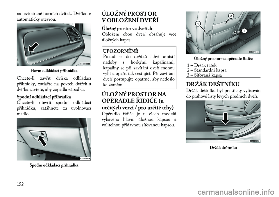 Lancia Voyager 2011  Návod k použití a údržbě (in Czech) na levé straně horních dvířek. Dvířka se 
automaticky otevřou. 
Chcete-li zavřít dvířka odkládací
přihrádky, zatlačte na povrch dvířek a 
dvířka zavřete, aby zapadla západka. 
S