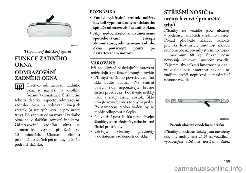 Lancia Voyager 2011 Návod k použití a údržbě (in Czech) FUNKCE ZADNÍHO OKNA
ODMRAZOVÁNÍ
ZADNÍHO OKNATlačítko odmrazování zadního
okna se nachází na knoflíku
(režimu) klimatizace. Stisknutím
tohoto tlačítka zapnete odmrazování
zadního Lancia Voyager 2011 Návod k použití a údržbě (in Czech) FUNKCE ZADNÍHO OKNA
ODMRAZOVÁNÍ
ZADNÍHO OKNATlačítko odmrazování zadního
okna se nachází na knoflíku
(režimu) klimatizace. Stisknutím
tohoto tlačítka zapnete odmrazování
zadního