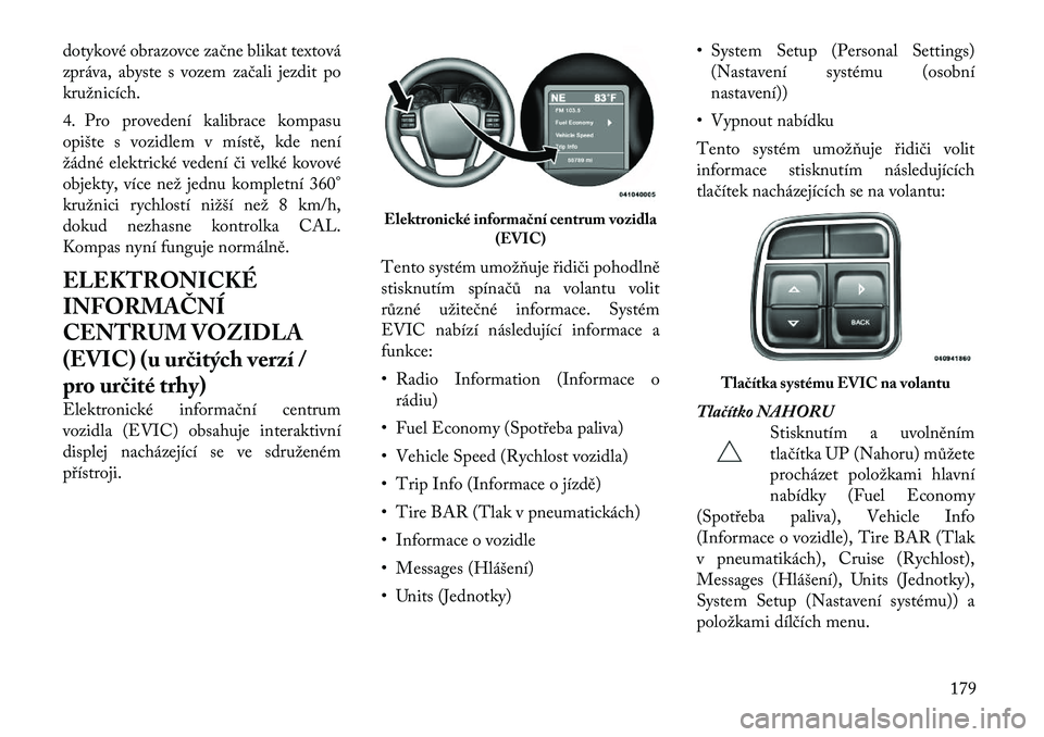 Lancia Voyager 2012  Návod k použití a údržbě (in Czech) dotykové obrazovce začne blikat textová 
zpráva, abyste s vozem začali jezdit pokružnicích. 
4. Pro provedení kalibrace kompasu 
opište s vozidlem v místě, kde není
žádné elektrické ve