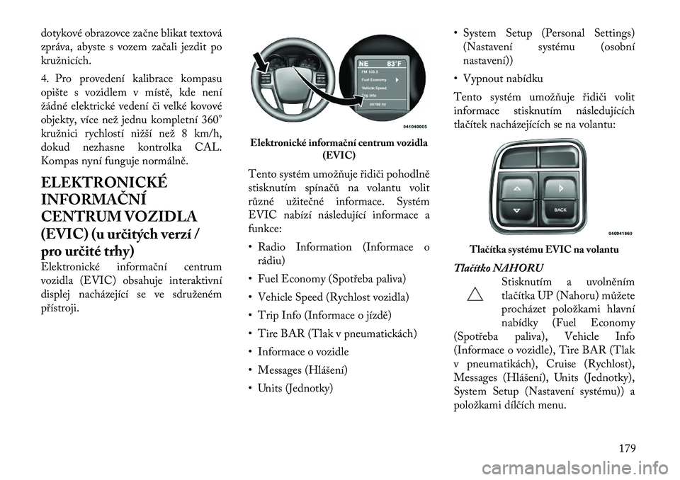 Lancia Voyager 2011  Návod k použití a údržbě (in Czech) dotykové obrazovce začne blikat textová 
zpráva, abyste s vozem začali jezdit pokružnicích. 
4. Pro provedení kalibrace kompasu 
opište s vozidlem v místě, kde není
žádné elektrické ve