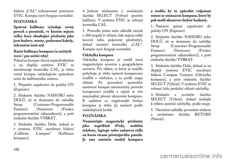 Lancia Voyager 2011  Návod k použití a údržbě (in Czech) hlášení „CAL“ zobrazované systémem 
EVIC. Kompas nyní funguje normálně. POZNÁMKA 
Správná kalibrace vyžaduje rovný 
povrch a prostředí, ve kterém nejsou
velké, kovy obsahující p