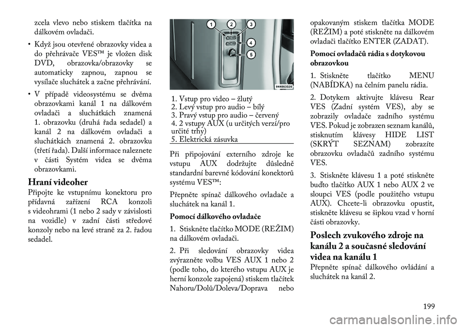 Lancia Voyager 2012  Návod k použití a údržbě (in Czech) zcela vlevo nebo stiskem tlačítka na 
dálkovém ovladači.
• Když jsou otevřené obrazovky videa a do přehrávače VES™ je vložen disk
DVD, obrazovka/obrazovky se
automaticky zapnou, zapnou