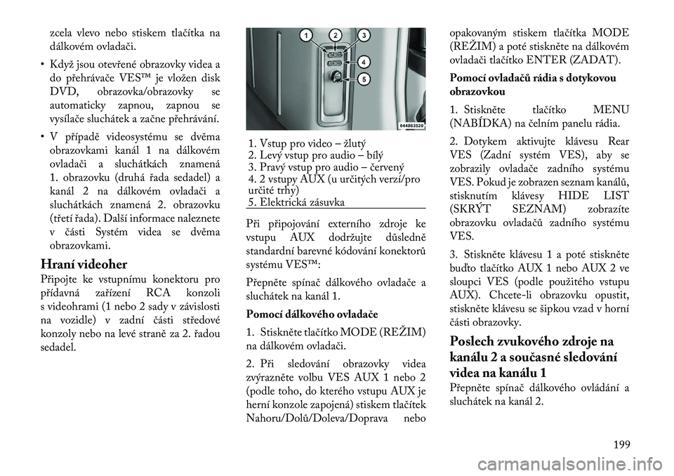 Lancia Voyager 2011  Návod k použití a údržbě (in Czech) zcela vlevo nebo stiskem tlačítka na 
dálkovém ovladači.
• Když jsou otevřené obrazovky videa a do přehrávače VES™ je vložen disk
DVD, obrazovka/obrazovky se
automaticky zapnou, zapnou