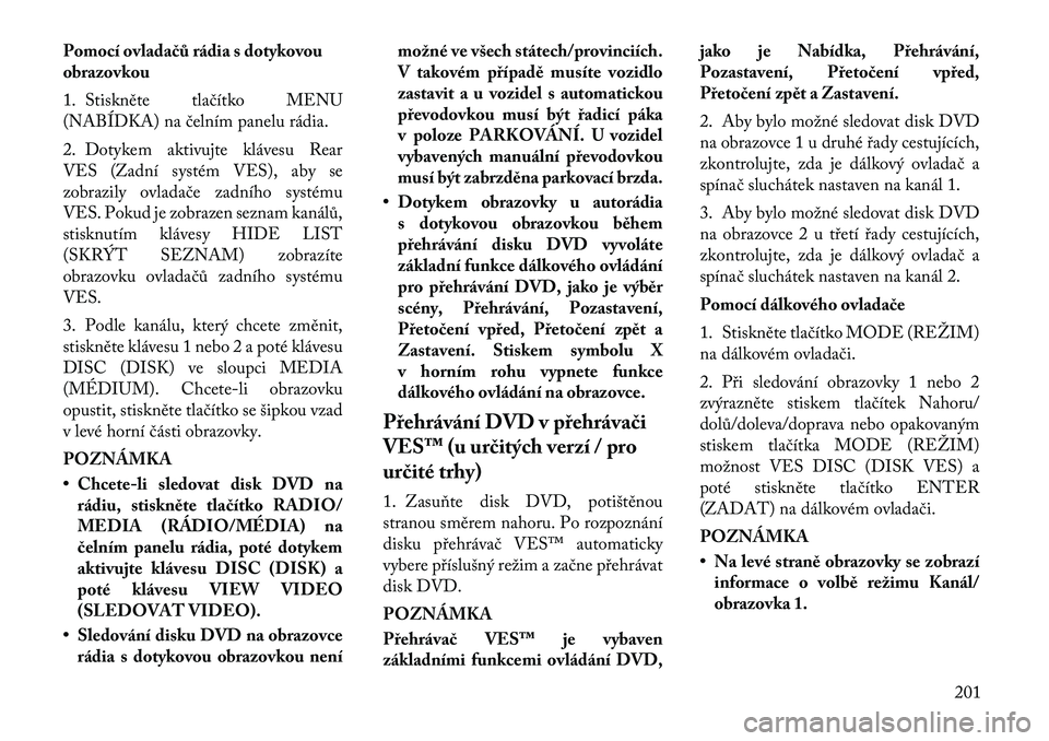 Lancia Voyager 2012  Návod k použití a údržbě (in Czech) Pomocí ovladačů rádia s dotykovou 
obrazovkou 
1. Stiskněte tlačítko MENU 
(NABÍDKA) na čelním panelu rádia. 
2. Dotykem aktivujte klávesu Rear 
VES (Zadní systém VES), aby se
zobrazily 