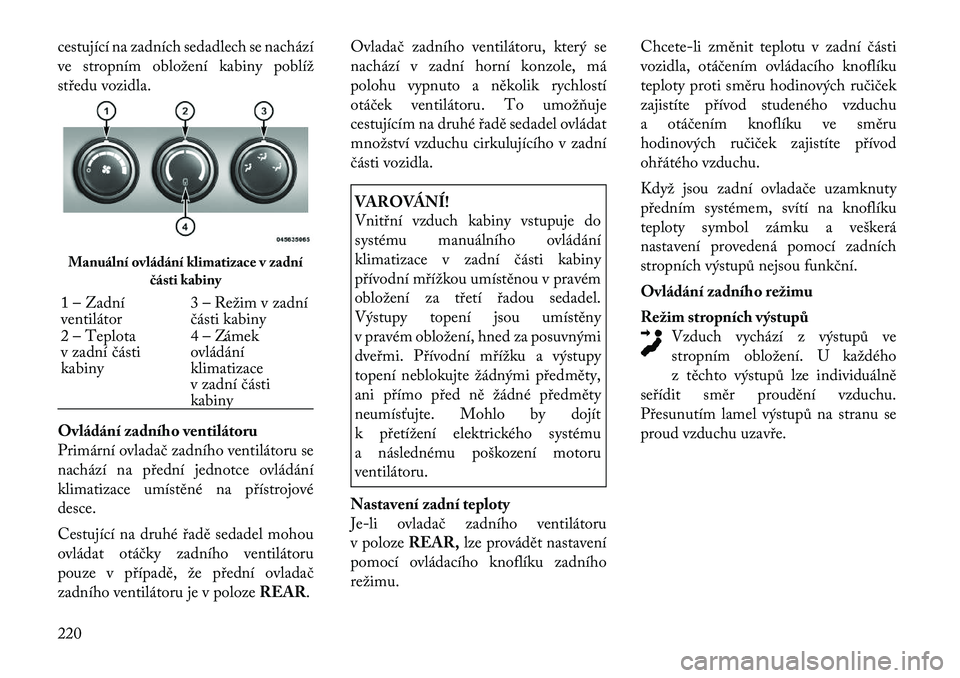 Lancia Voyager 2011  Návod k použití a údržbě (in Czech) cestující na zadních sedadlech se nachází 
ve stropním obložení kabiny poblíž
středu vozidla. 
Ovládání zadního ventilátoru 
Primární ovladač zadního ventilátoru se
nachází na p