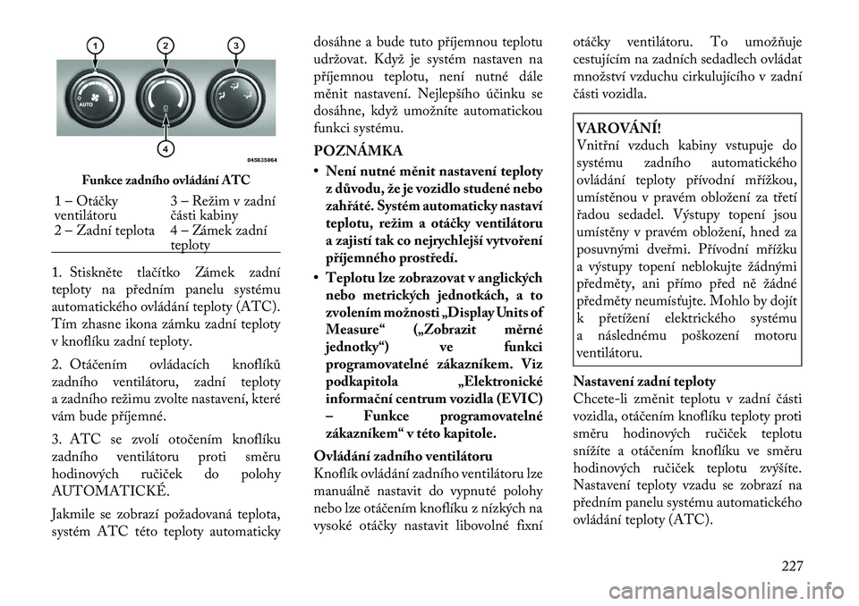 Lancia Voyager 2011  Návod k použití a údržbě (in Czech) 1. Stiskněte tlačítko Zámek zadní 
teploty na předním panelu systému
automatického ovládání teploty (ATC).
Tím zhasne ikona zámku zadní teploty
v knoflíku zadní teploty. 
2. Otáčen