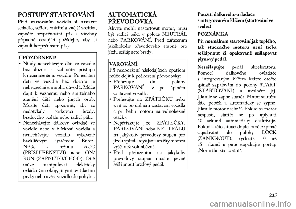 Lancia Voyager 2011  Návod k použití a údržbě (in Czech) POSTUPY STARTOVÁNÍ 
Před startováním vozidla si nastavte 
sedadlo, seřiďte vnitřní a vnější zrcátka,
zapněte bezpečnostní pás a všechny
případné cestující požádejte, aby si
za