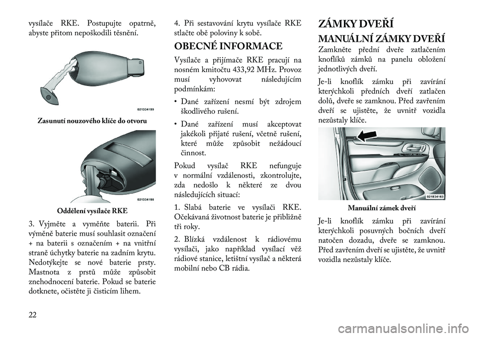 Lancia Voyager 2012  Návod k použití a údržbě (in Czech) vysílače RKE. Postupujte opatrně, 
abyste přitom nepoškodili těsnění. 
3. Vyjměte a vyměňte baterii. Při 
výměně baterie musí souhlasit označení
+ na baterii s označením + na vnit�